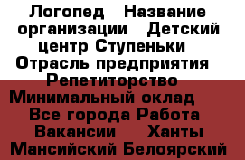 Логопед › Название организации ­ Детский центр Ступеньки › Отрасль предприятия ­ Репетиторство › Минимальный оклад ­ 1 - Все города Работа » Вакансии   . Ханты-Мансийский,Белоярский г.